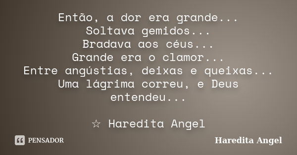 Então, a dor era grande... Soltava gemidos... Bradava aos céus... Grande era o clamor... Entre angústias, deixas e queixas... Uma lágrima correu, e Deus entende... Frase de Haredita Angel.