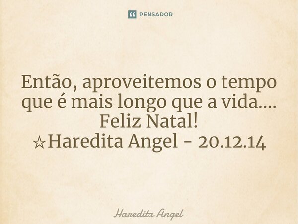 ⁠Então, aproveitemos o tempo que é mais longo que a vida.... Feliz Natal! ☆Haredita Angel - 20.12.14... Frase de Haredita Angel.