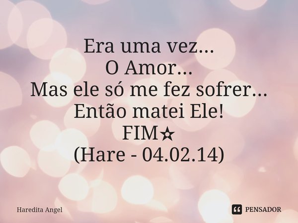 ⁠Era uma vez... O Amor... Mas ele só me fez sofrer... Então matei Ele! FIM✫ (Hare - 04.02.14)... Frase de Haredita Angel.