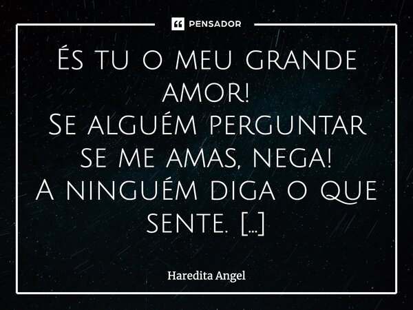 És tu o meu grande amor! Se alguém perguntar se me amas, nega! A ninguém diga o que sente. Um grande amor não se propaga. Ele é da gente, e só da gente! Em amor... Frase de Haredita Angel.