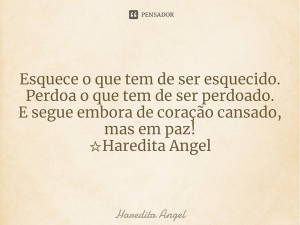 ⁠⁠Esquece o que tem de ser esquecido.
Perdoa o que tem de ser perdoado.
E segue embora de coração cansado,
mas em paz!
☆Haredita Angel... Frase de Haredita Angel.