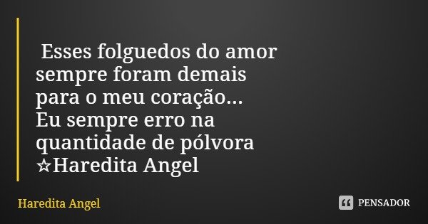 Esses folguedos do amor sempre foram demais para o meu coração...
Eu sempre erro na quantidade de pólvora
☆Haredita Angel... Frase de Haredita Angel.