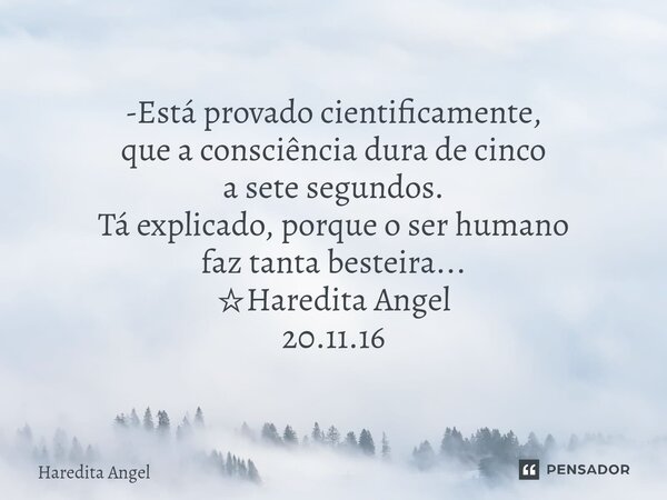 ⁠ -Está provado cientificamente, que a consciência dura de cinco a sete segundos. Tá explicado, porque o ser humano faz tanta besteira... ☆Haredita Angel 20.11.... Frase de Haredita Angel.