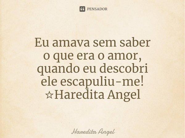 Eu amava sem saber
o que era o amor,
quando eu descobri
ele escapuliu-me!
☆Haredita Angel... Frase de Haredita Angel.