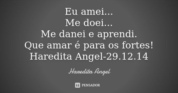 Eu amei... Me doei... Me danei e aprendi. Que amar é para os fortes! Haredita Angel-29.12.14... Frase de Haredita Angel.