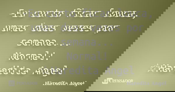 -Eu curto ficar louca, umas duas vezes por semana... Normal! ☆Haredita Angel... Frase de Haredita Angel.