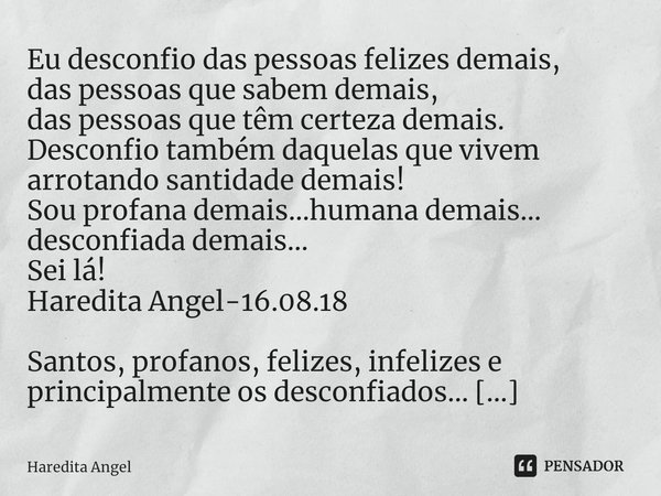 ⁠Eu desconfio das pessoas felizes demais,
das pessoas que sabem demais,
das pessoas que têm certeza demais.
Desconfio também daquelas que vivem arrotando santid... Frase de Haredita Angel.