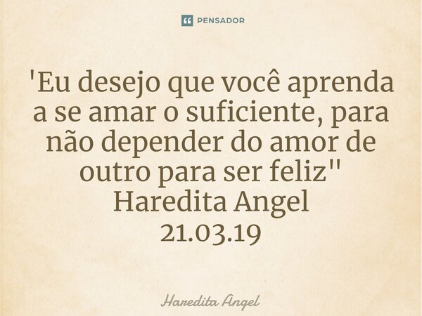 '⁠Eu desejo que você aprenda a se amar o suficiente, para não depender do amor de outro para ser feliz" Haredita Angel 21.03.19... Frase de Haredita Angel.