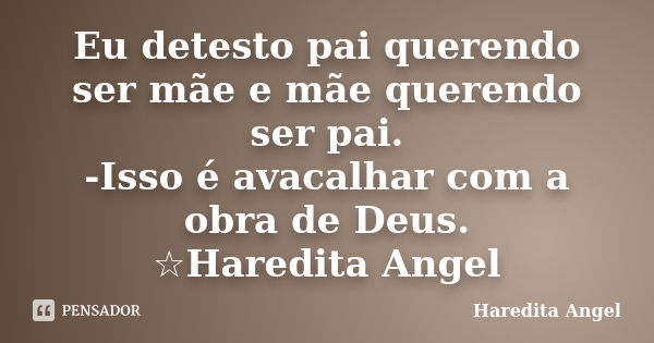 Eu detesto pai querendo ser mãe e mãe querendo ser pai. -Isso é avacalhar com a obra de Deus. ☆Haredita Angel... Frase de Haredita Angel.