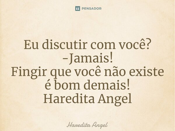 ⁠Eu discutir com você? -Jamais! Fingir que você não existe é bom demais! Haredita Angel... Frase de Haredita Angel.