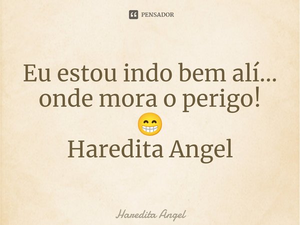⁠Eu estou indo bem alí... onde mora o perigo! 😁 Haredita Angel... Frase de Haredita Angel.