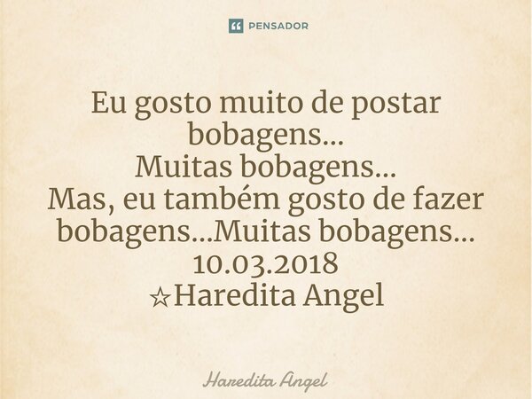 ⁠Eu gosto muito de postar bobagens... Muitas bobagens... Mas, eu também gosto de fazer bobagens...Muitas bobagens... 10.03.2018 ☆Haredita Angel... Frase de Haredita Angel.
