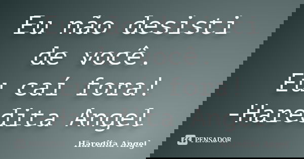 Eu não desisti de você. Eu caí fora! -Haredita Angel... Frase de Haredita Angel.