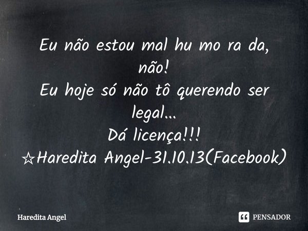 ⁠Eu não estou mal hu mo ra da, não!
Eu hoje só não tô querendo ser legal...
Dá licença!!!
☆Haredita Angel-31.10.13(Facebook)... Frase de Haredita Angel.