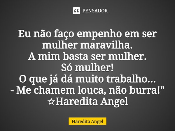 ⁠Eu não faço empenho em ser mulher maravilha.
A mim basta ser mulher.
Só mulher!
O que já dá muito trabalho...
- Me chamem louca, não burra!"
☆Haredita Ang... Frase de Haredita Angel.