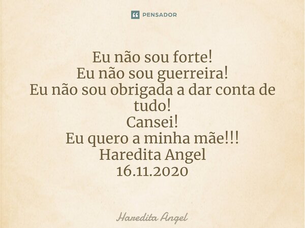 ⁠Eu não sou forte! Eu não sou guerreira! Eu não sou obrigada a dar conta de tudo! Cansei! Eu quero a minha mãe!!! Haredita Angel 16.11.2020... Frase de Haredita Angel.