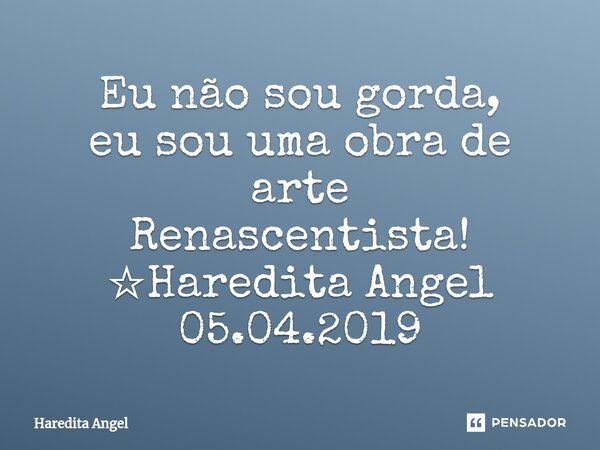 ⁠Eu não sou gorda, eu sou uma obra de arte Renascentista! ☆Haredita Angel 05.04.2019... Frase de Haredita Angel.