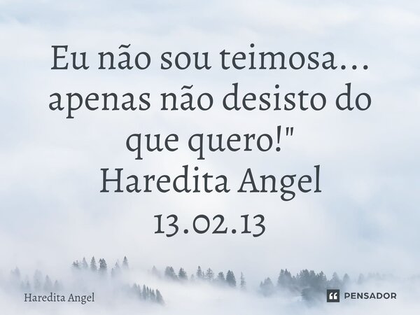 ⁠Eu não sou teimosa... apenas não desisto do que quero!" Haredita Angel 13.02.13... Frase de Haredita Angel.