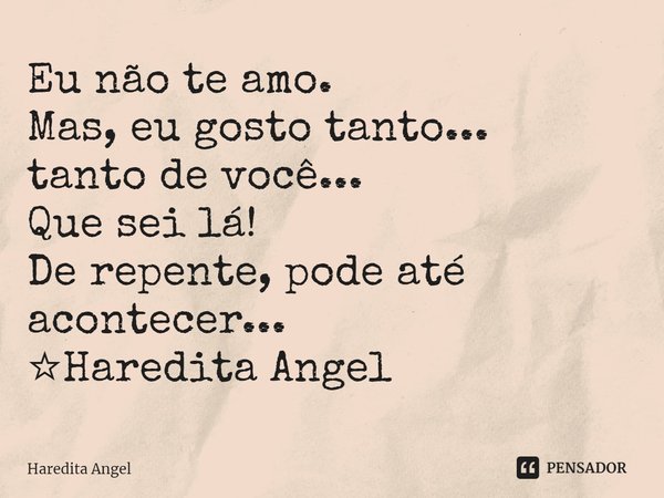 ⁠Eu não te amo.
Mas, eu gosto tanto...
tanto de você...
Que sei lá!
De repente, pode até acontecer...
☆Haredita Angel... Frase de Haredita Angel.
