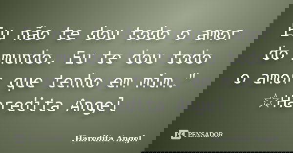 Eu não te dou todo o amor do mundo. Eu te dou todo o amor que tenho em mim." ☆Haredita Angel... Frase de Haredita Angel.