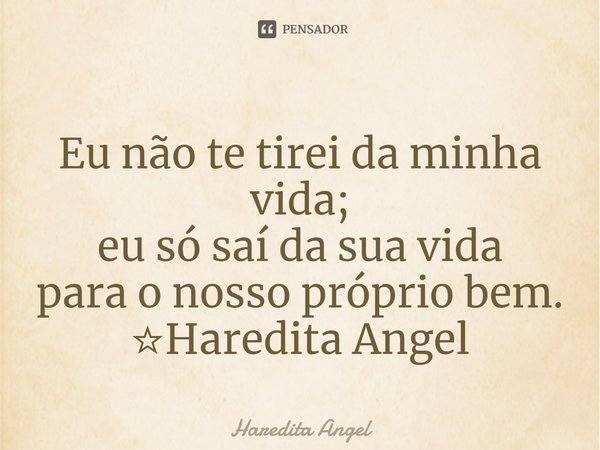 ⁠Eu não te tirei da minha vida;
eu só saí da sua vida
para o nosso próprio bem.
☆Haredita Angel... Frase de Haredita Angel.