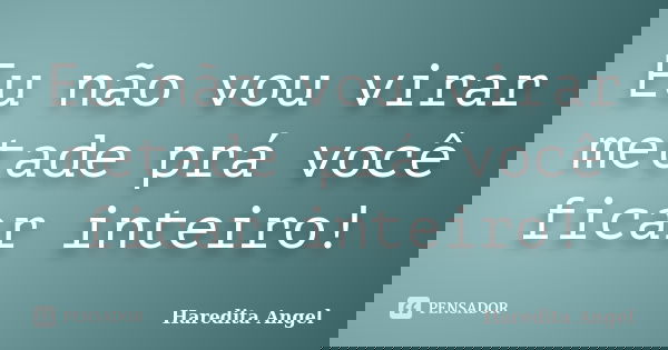 Eu não vou virar metade prá você ficar inteiro!... Frase de Haredita Angel.