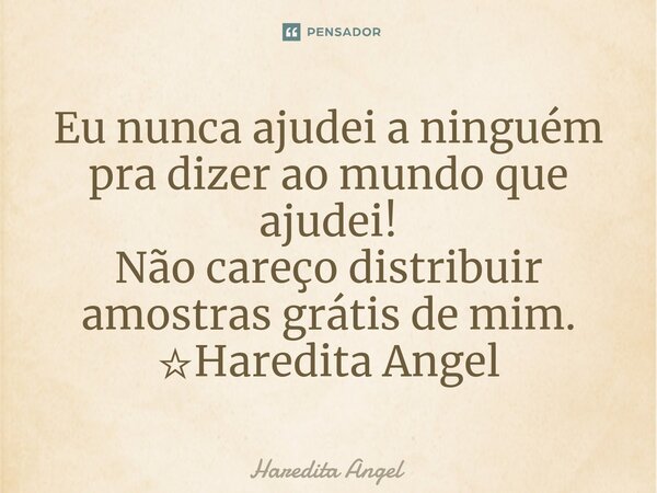 ⁠Eu nunca ajudei a ninguém pra dizer ao mundo que ajudei! Não careço distribuir amostras grátis de mim. ☆Haredita Angel... Frase de Haredita Angel.