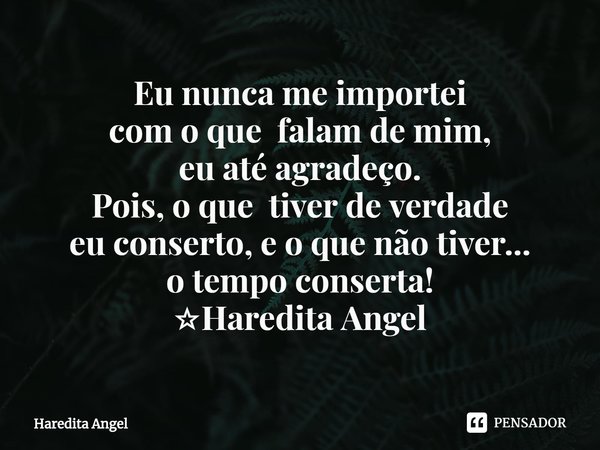 ⁠Eu nunca me importei
com o que falam de mim,
eu até agradeço.
Pois, o que tiver de verdade
eu conserto, e o que não tiver...
o tempo conserta!
☆Haredita Angel... Frase de Haredita Angel.