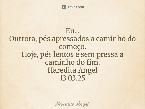 Eu... Outrora, pés apressados a caminho do começo. Hoje, pés lentos e sem pressa a caminho do fim. Haredita Angel 13.03.25... Frase de Haredita Angel.