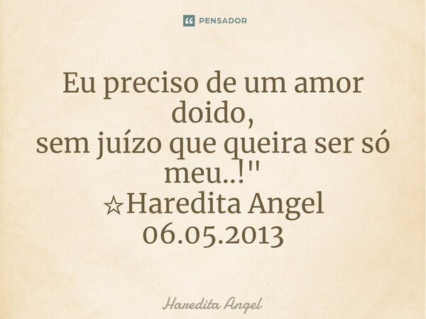 ⁠Eu preciso de um amor doido, sem juízo que queira ser só meu..!" ☆Haredita Angel 06.05.2013... Frase de Haredita Angel.