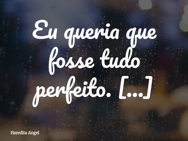 Eu queria que fosse tudo perfeito. Mas não precisava ser perfeito. Bastava ser! Haredita Angel... Frase de Haredita Angel.