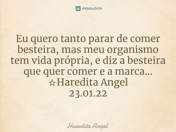 ⁠Eu quero tanto parar de comer besteira, mas meu organismo tem vida própria, e diz a besteira que quer comer e a marca... ☆Haredita Angel 23.01.22... Frase de Haredita Angel.