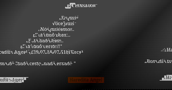 Eu quis Você quis Nós quisemos... E, tá tudo bom... E, tá tudo bem... E, tá tudo certo!!! ☆Haredita Angel - (29.07.18-07.51h(Face) Bom dia turma do "tudo c... Frase de Haredita Angel.