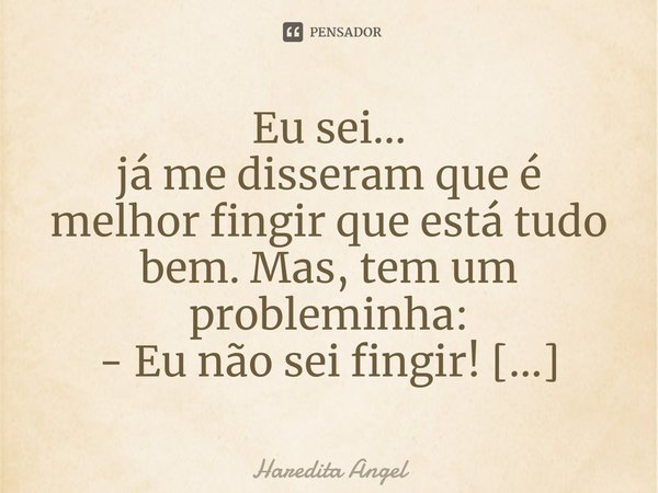 ⁠Eu sei...
já me disseram que é melhor fingir que está tudo bem. Mas, tem um probleminha:
- Eu não sei fingir!
☆Haredita Angel... Frase de Haredita Angel.