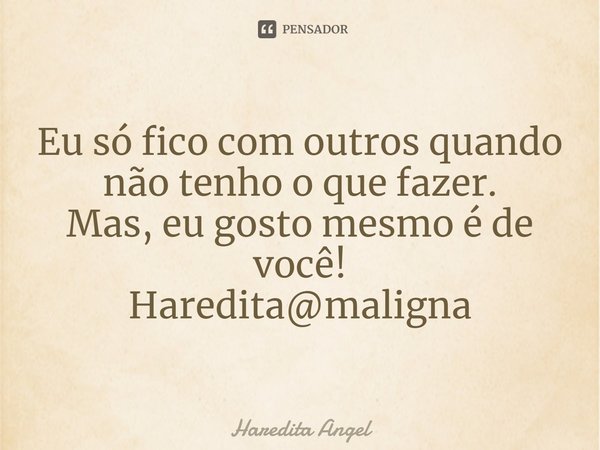 Eu só fico com outros quando não tenho o que fazer.
Mas, eu gosto mesmo é de você!
Haredita@maligna... Frase de Haredita Angel.