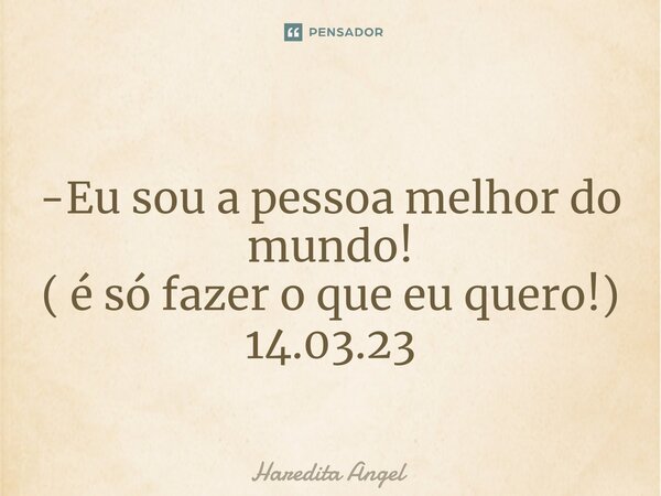 ⁠ -Eu sou a pessoa melhor do mundo! ( é só fazer o que eu quero!) 14.03.23... Frase de Haredita Angel.