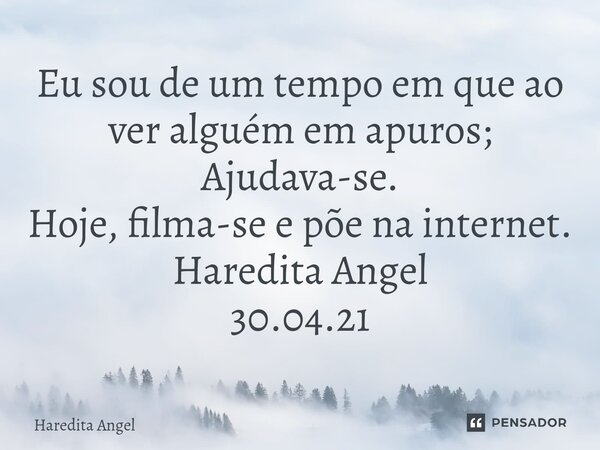 ⁠Eu sou de um tempo em que ao ver alguém em apuros; Ajudava-se. Hoje, filma-se e põe na internet. Haredita Angel 30.04.21... Frase de Haredita Angel.