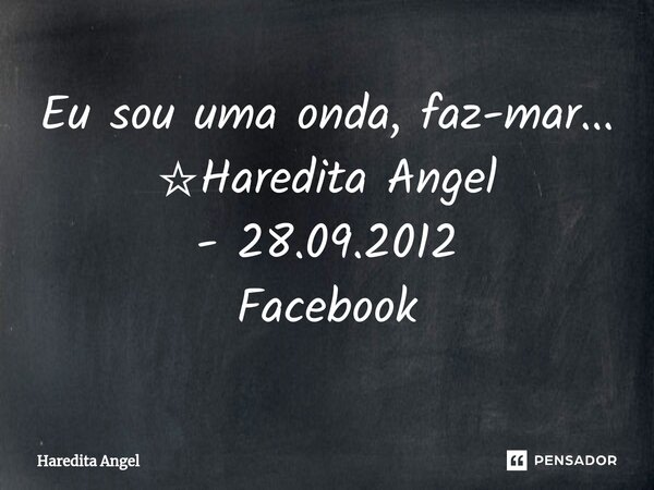 Eu sou uma onda, faz-mar... ☆Haredita Angel -28.09.2012 Facebook... Frase de Haredita Angel.