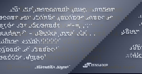 Eu tô pensando que, ontem mesmo eu tinha quinze anos e hoje to fazendo. +-=,;: Quer saber? - Deixa prá lá... Doce vida!!!!! Obrigada à todos! ☆Haredita Angel... Frase de Haredita Angel.