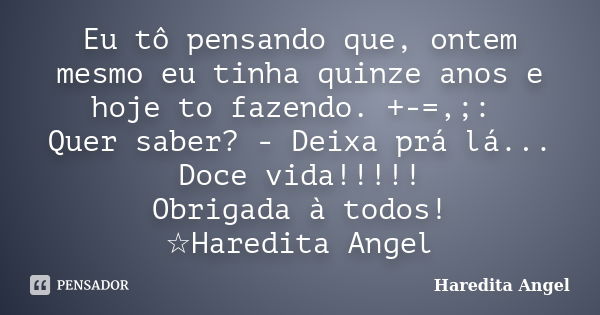 Eu tô pensando que, ontem mesmo eu tinha quinze anos e hoje to fazendo. +-=,;: Quer saber? - Deixa prá lá... Doce vida!!!!! Obrigada à todos! ☆Haredita Angel... Frase de Haredita Angel.