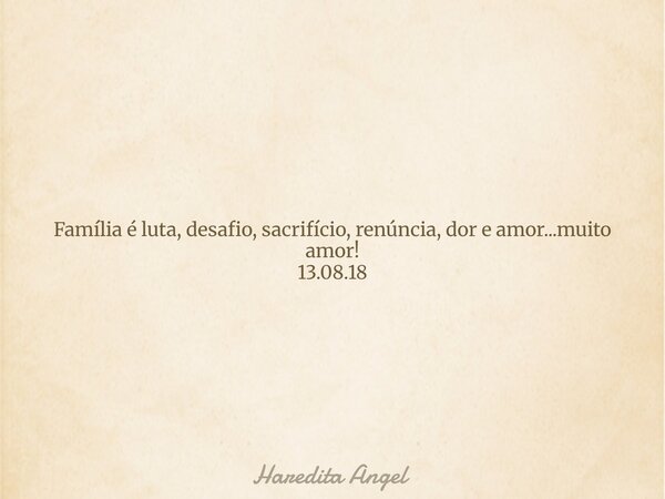 Família é luta, desafio, sacrifício, renúncia, dor e amor...muito amor! 13.08.18... Frase de Haredita Angel.