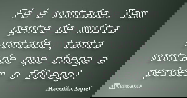Fé é vontade. Tem gente de muita vontade, tanta vontade que chega a perder o fôlego!... Frase de Haredita Angel.
