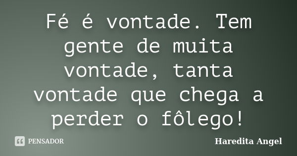 Fé é vontade. Tem gente de muita vontade, tanta vontade que chega a perder o fôlego!... Frase de Haredita Angel.