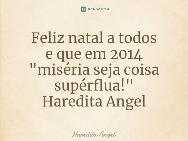 Feliz natal a todos e que em 2014 "miséria seja coisa supérflua!" Haredita Angel... Frase de Haredita Angel.