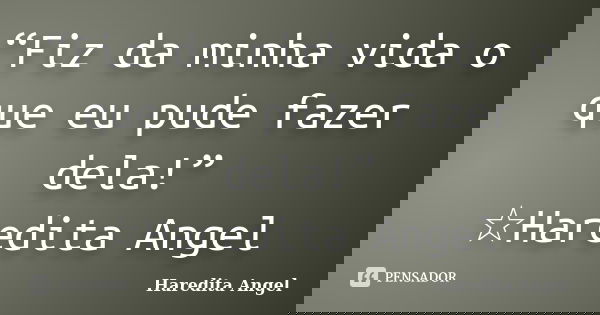 “Fiz da minha vida o que eu pude fazer dela!” ☆Haredita Angel... Frase de Haredita Angel.