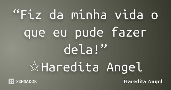 “Fiz da minha vida o que eu pude fazer dela!” ☆Haredita Angel... Frase de Haredita Angel.