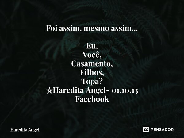 Foi assim, mesmo assim... ⁠Eu, Você, Casamento, Filhos, Topa? ☆Haredita Angel- 01.10.13 Facebook... Frase de Haredita Angel.