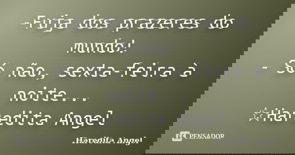 -Fuja dos prazeres do mundo! - Só não, sexta-feira à noite... ☆Haredita Angel... Frase de Haredita Angel.