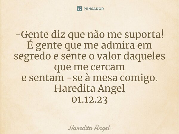 ⁠-Gente diz que não me suporta! É gente que me admira em segredo e sente o valor daqueles que me cercam e sentam -se à mesa comigo. Haredita Angel 01.12.23... Frase de Haredita Angel.