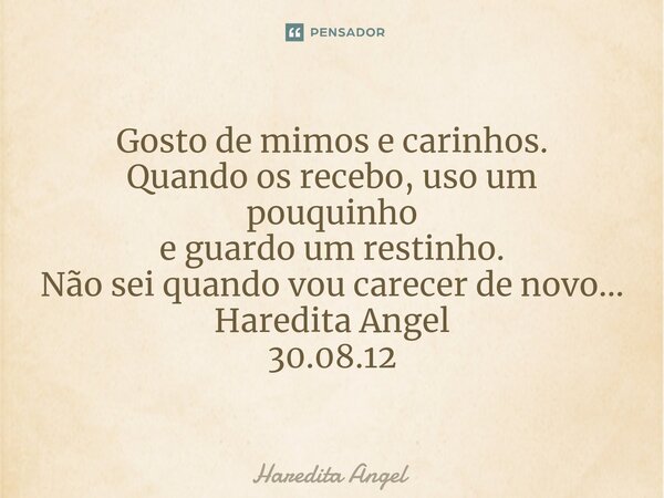 ⁠Gosto de mimos e carinhos. Quando os recebo, uso um pouquinho e guardo um restinho. Não sei quando vou carecer de novo... Haredita Angel 30.08.12... Frase de Haredita Angel.